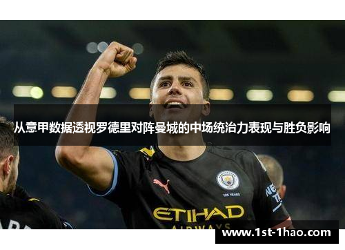 从意甲数据透视罗德里对阵曼城的中场统治力表现与胜负影响