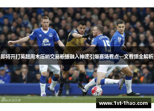 即将开打英超周末压哨交易新援融入神速引爆赛场看点一文看懂全解析 即将开打英超周末压哨交易新援融入神速引爆赛场看点一文看懂全解析