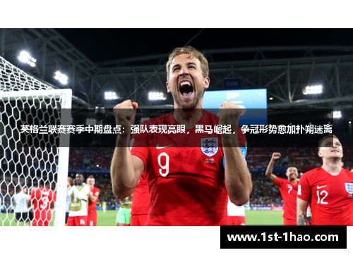 英格兰联赛赛季中期盘点:强队表现亮眼,黑马崛起,争冠形势愈加扑朔迷离 英格兰联赛赛季中期盘点:强队表现亮眼,黑马崛起,争冠形势愈加扑朔迷离
