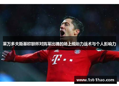 莱万多夫斯基欧联杯对阵莱比锡的场上统治力战术与个人影响力