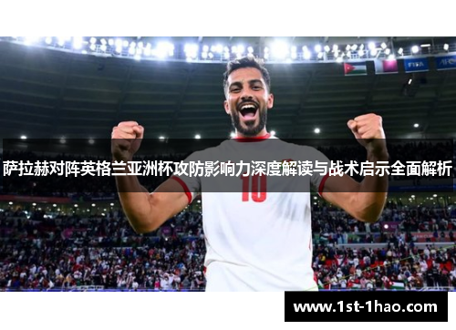 萨拉赫对阵英格兰亚洲杯攻防影响力深度解读与战术启示全面解析