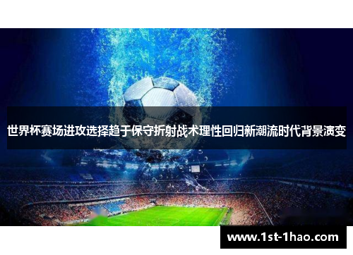 世界杯赛场进攻选择趋于保守折射战术理性回归新潮流时代背景演变 世界杯赛场进攻选择趋于保守折射战术理性回归新潮流时代背景演变