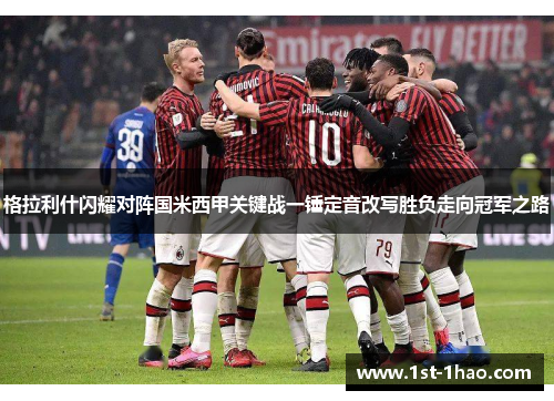 格拉利什闪耀对阵国米西甲关键战一锤定音改写胜负走向冠军之路 格拉利什闪耀对阵国米西甲关键战一锤定音改写胜负走向冠军之路