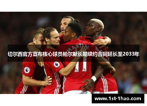 切尔西官方宣布核心球员帕尔默长期续约合同延长至2033年