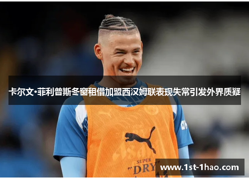 卡尔文·菲利普斯冬窗租借加盟西汉姆联表现失常引发外界质疑 卡尔文·菲利普斯冬窗租借加盟西汉姆联表现失常引发外界质疑