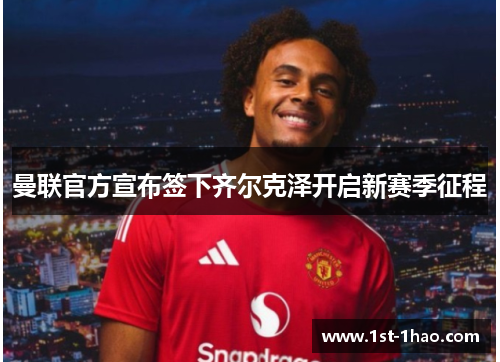 曼联官方宣布签下齐尔克泽开启新赛季征程