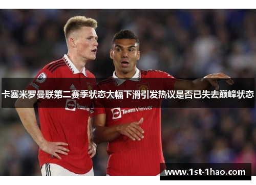 卡塞米罗曼联第二赛季状态大幅下滑引发热议是否已失去巅峰状态