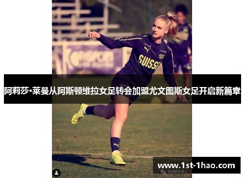 阿莉莎·莱曼从阿斯顿维拉女足转会加盟尤文图斯女足开启新篇章 阿莉莎·莱曼从阿斯顿维拉女足转会加盟尤文图斯女足开启新篇章