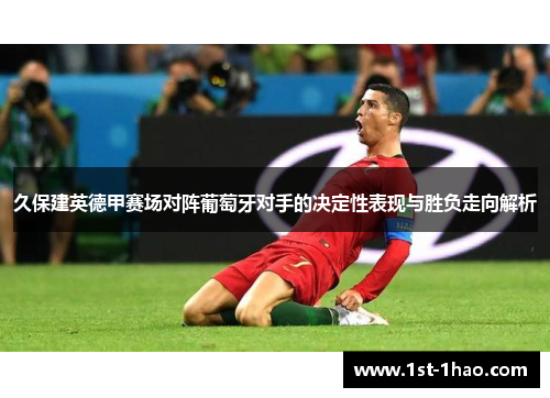 久保建英德甲赛场对阵葡萄牙对手的决定性表现与胜负走向解析 久保建英德甲赛场对阵葡萄牙对手的决定性表现与胜负走向解析